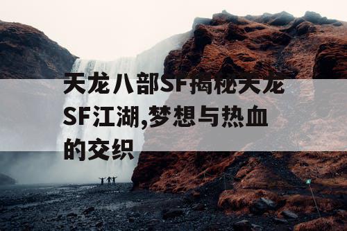 天龙八部SF揭秘天龙SF江湖,梦想与热血的交织