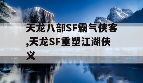 天龙八部SF霸气侠客,天龙SF重塑江湖侠义