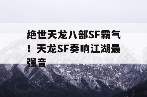 绝世天龙八部SF霸气！天龙SF奏响江湖最强音