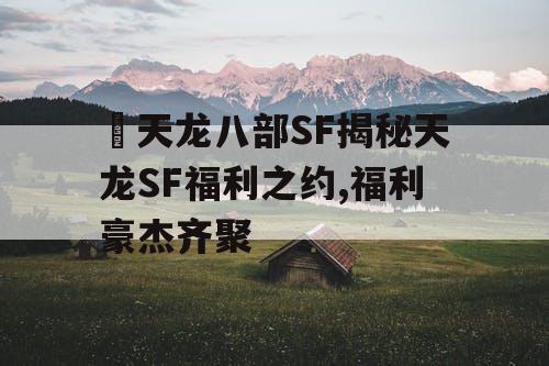 天龙八部SF揭秘天龙SF福利之约,福利豪杰齐聚