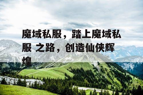 魔域私服，踏上魔域私服 之路，创造仙侠辉煌