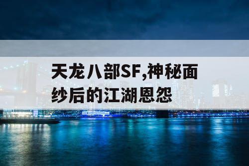天龙八部SF,神秘面纱后的江湖恩怨