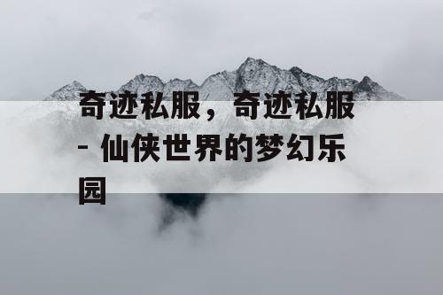 奇迹私服，奇迹私服 - 仙侠世界的梦幻乐园