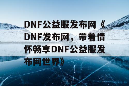 DNF公益服发布网《DNF发布网，带着情怀畅享DNF公益服发布网世界》