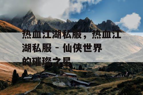 热血江湖私服，热血江湖私服 - 仙侠世界的璀璨之星