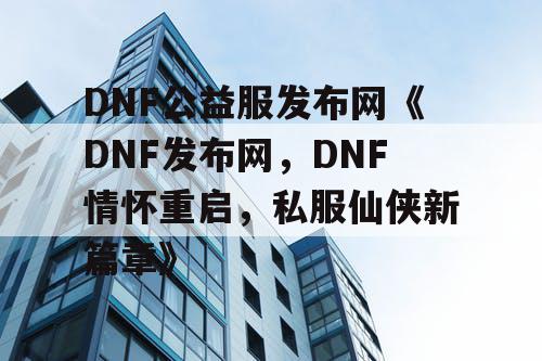DNF公益服发布网《DNF发布网，DNF情怀重启，私服仙侠新篇章》