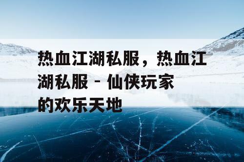 热血江湖私服，热血江湖私服 - 仙侠玩家的欢乐天地