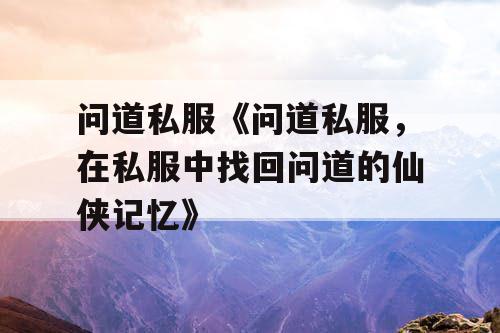 问道私服《问道私服，在私服中找回问道的仙侠记忆》