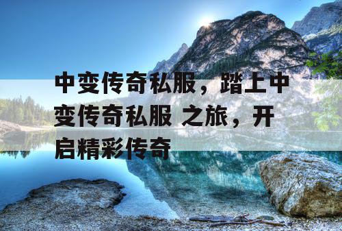 中变传奇私服，踏上中变传奇私服 之旅，开启精彩传奇