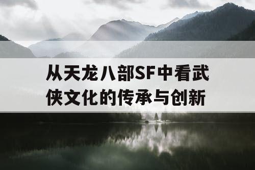 从天龙八部SF中看武侠文化的传承与创新