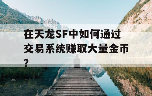 在天龙SF中如何通过交易系统赚取大量金币？