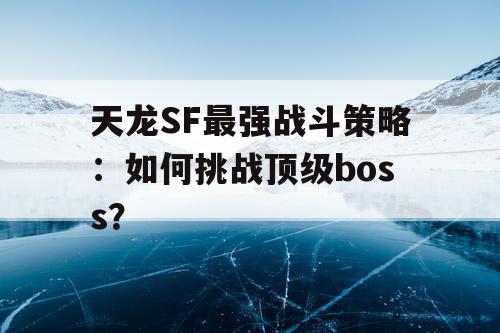 天龙SF最强战斗策略：如何挑战顶级boss？