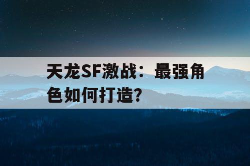 天龙SF激战：最强角色如何打造？