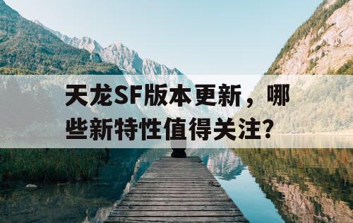 天龙SF版本更新，哪些新特性值得关注？