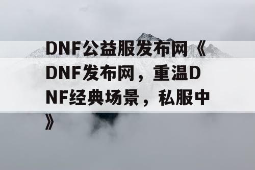 DNF公益服发布网《DNF发布网，重温DNF经典场景，私服中》