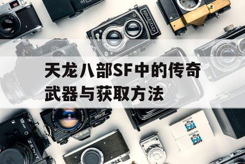 天龙八部SF中的传奇武器与获取方法