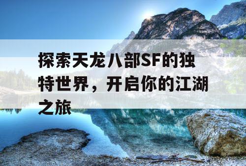 探索天龙八部SF的独特世界,开启你的江湖之旅 探索天龙八部SF的独特世界,开启你的江湖之旅