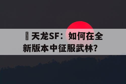天龙SF：如何在全新版本中征服武林？