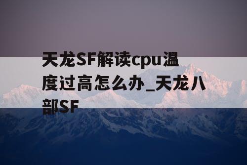 天龙SF解读cpu温度过高怎么办_天龙八部SF 天龙SF解读cpu温度过高怎么办_天龙八部SF