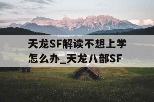 天龙SF解读不想上学怎么办_天龙八部SF 天龙SF解读不想上学怎么办_天龙八部SF