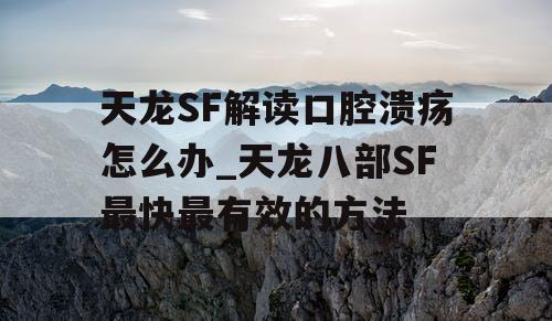 天龙SF解读口腔溃疡怎么办_天龙八部SF最快最有效的方法