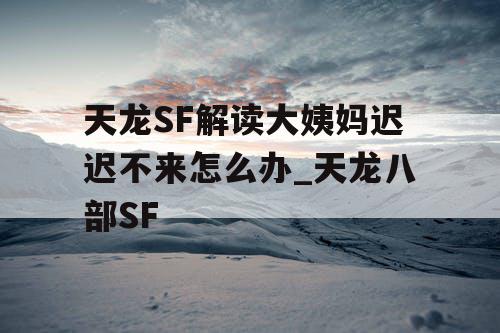 天龙SF解读大姨妈迟迟不来怎么办_天龙八部SF