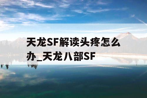 天龙SF解读头疼怎么办_天龙八部SF 天龙SF解读头疼怎么办_天龙八部SF
