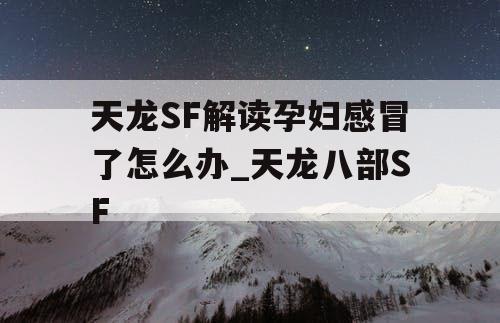 天龙SF解读孕妇感冒了怎么办_天龙八部SF