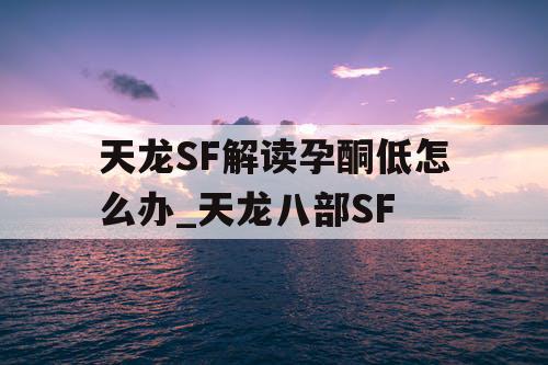 天龙SF解读孕酮低怎么办_天龙八部SF 天龙SF解读孕酮低怎么办_天龙八部SF