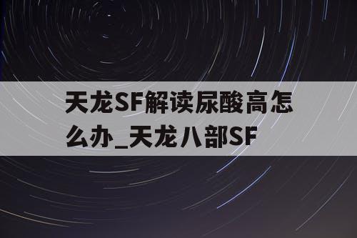 天龙SF解读尿酸高怎么办_天龙八部SF