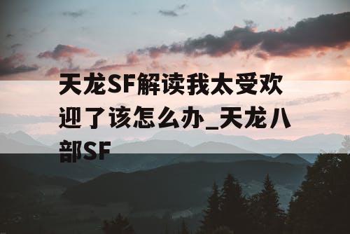 天龙SF解读我太受欢迎了该怎么办_天龙八部SF