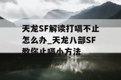 天龙SF解读打嗝不止怎么办_天龙八部SF教你止嗝小方法