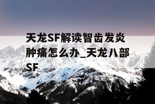 天龙SF解读智齿发炎肿痛怎么办_天龙八部SF