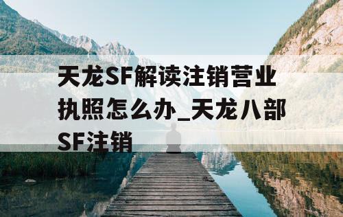 天龙SF解读注销营业执照怎么办_天龙八部SF注销