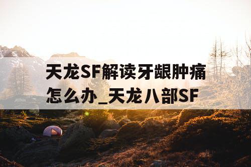 天龙SF解读牙龈肿痛怎么办_天龙八部SF