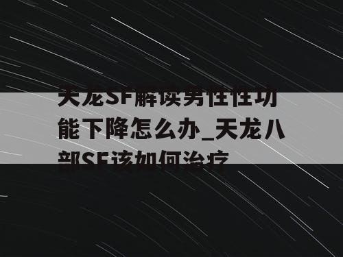 天龙SF解读男性性功能下降怎么办_天龙八部SF该如何治疗
