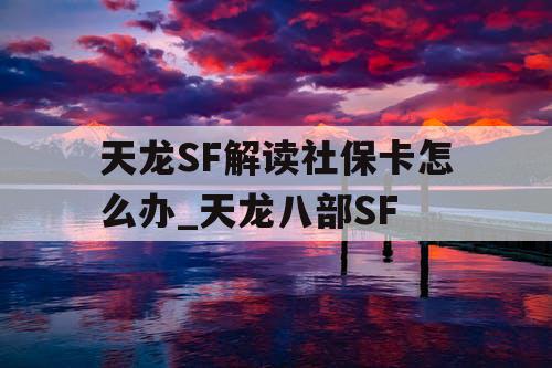 天龙SF解读社保卡怎么办_天龙八部SF 天龙SF解读社保卡怎么办_天龙八部SF