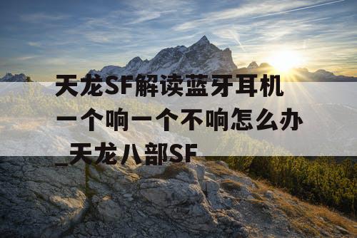天龙SF解读蓝牙耳机一个响一个不响怎么办_天龙八部SF 天龙SF解读蓝牙耳机一个响一个不响怎么办_天龙八部SF