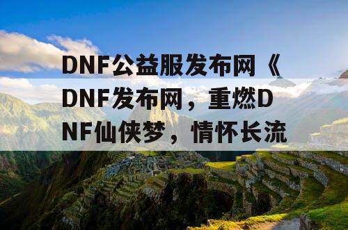 DNF公益服发布网《DNF发布网,重燃DNF仙侠梦,情怀长流》 DNF公益服发布网《DNF发布网,重燃DNF仙侠梦,情怀长流》