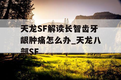 天龙SF解读长智齿牙龈肿痛怎么办_天龙八部SF