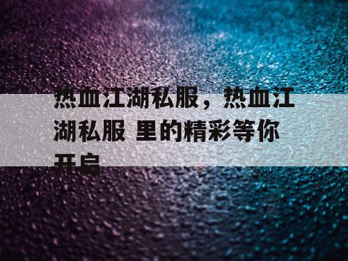 热血江湖私服,热血江湖私服 里的精彩等你开启 热血江湖私服,热血江湖私服 里的精彩等你开启