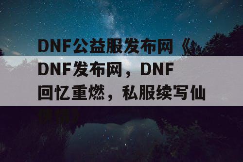 DNF公益服发布网《DNF发布网,DNF回忆重燃,私服续写仙侠情》 DNF公益服发布网《DNF发布网,DNF回忆重燃,私服续写仙侠情》
