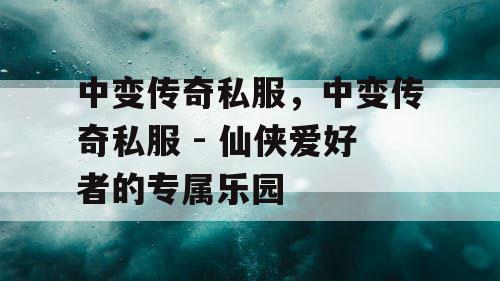 中变传奇私服，中变传奇私服 - 仙侠爱好者的专属乐园