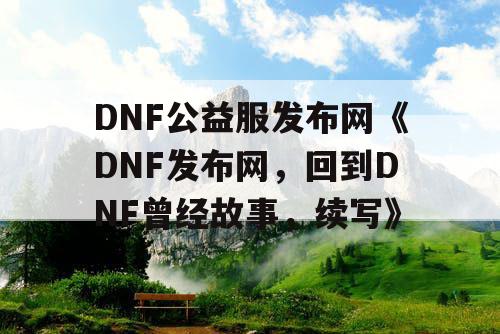 DNF公益服发布网《DNF发布网，回到DNF曾经故事，续写》