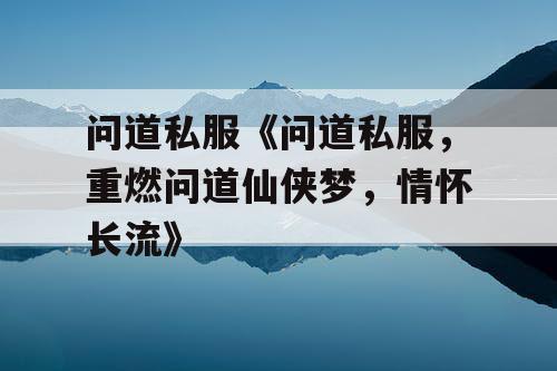 问道私服《问道私服，重燃问道仙侠梦，情怀长流》