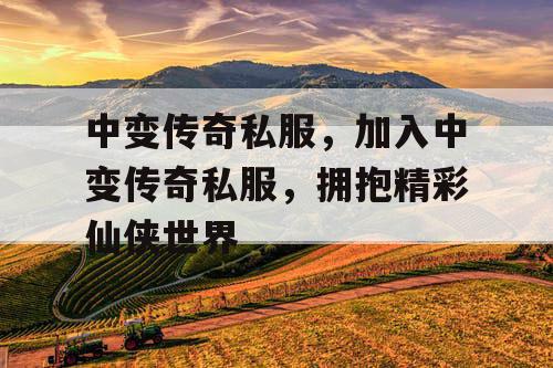 中变传奇私服，加入中变传奇私服，拥抱精彩仙侠世界