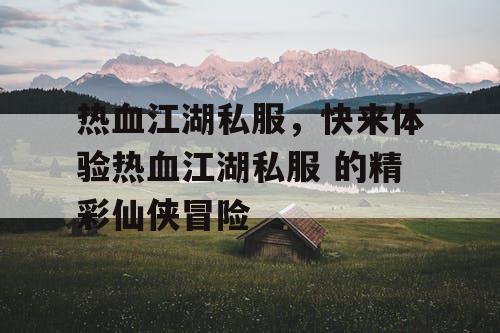 热血江湖私服，快来体验热血江湖私服 的精彩仙侠冒险