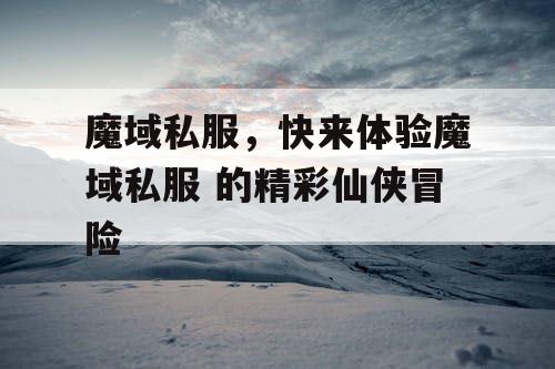 魔域私服，快来体验魔域私服 的精彩仙侠冒险