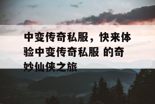 中变传奇私服，快来体验中变传奇私服 的奇妙仙侠之旅