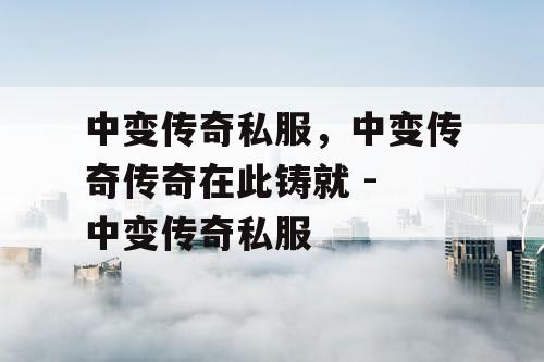 中变传奇私服，中变传奇传奇在此铸就 - 中变传奇私服